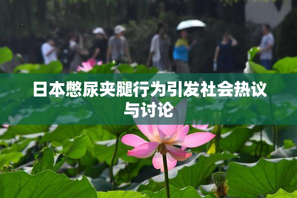 日本憋尿夹腿行为引发社会热议与讨论