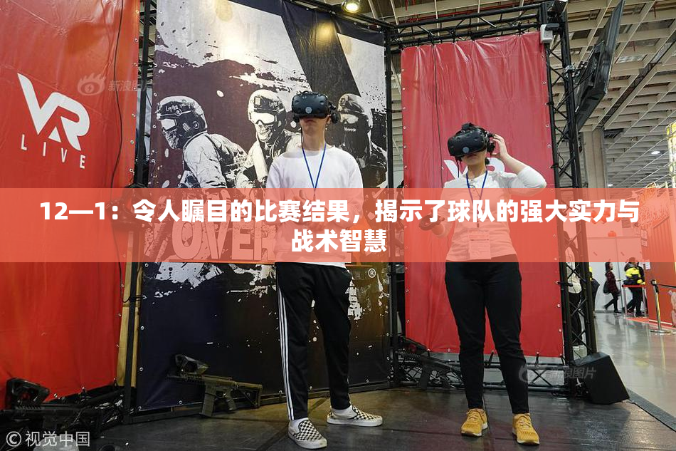 12—1：令人瞩目的比赛结果，揭示了球队的强大实力与战术智慧
