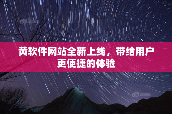 黄软件网站全新上线，带给用户更便捷的体验
