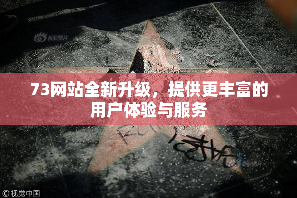 73网站全新升级，提供更丰富的用户体验与服务