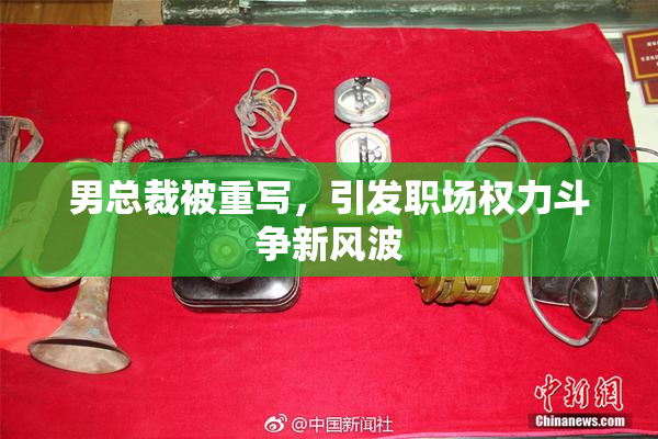 男总裁被重写，引发职场权力斗争新风波