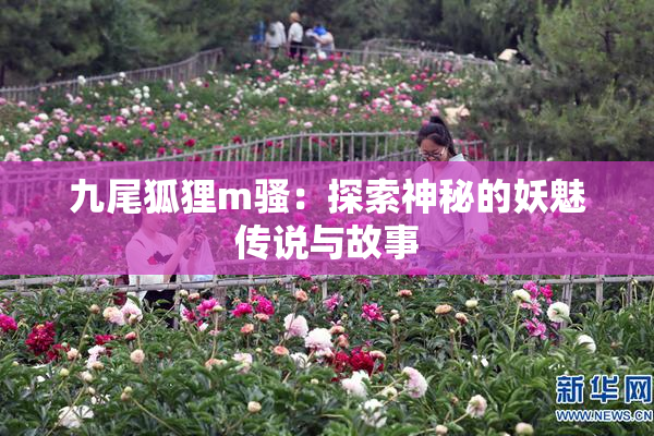 九尾狐狸m骚：探索神秘的妖魅传说与故事