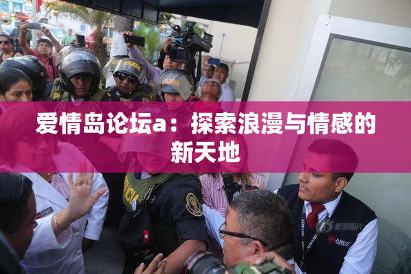 爱情岛论坛a：探索浪漫与情感的新天地