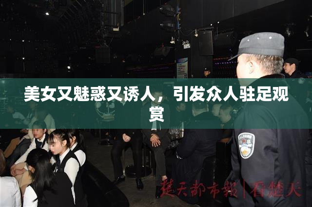 美女又魅惑又诱人，引发众人驻足观赏