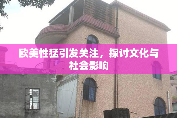 欧美性猛引发关注，探讨文化与社会影响