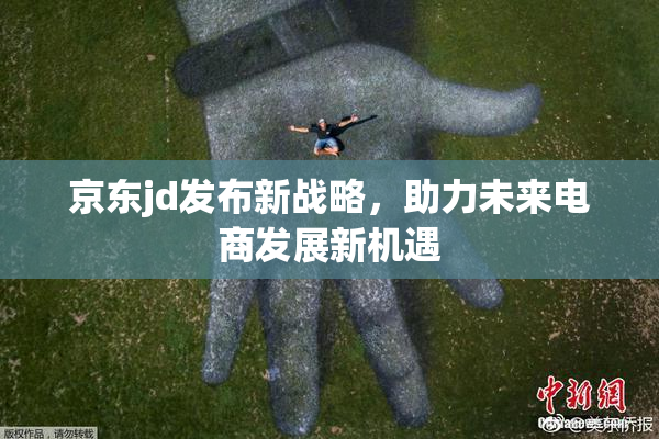 京东jd发布新战略，助力未来电商发展新机遇