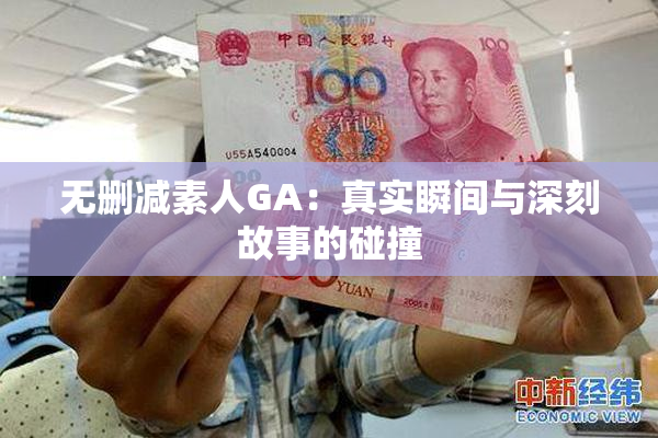 无删减素人GA：真实瞬间与深刻故事的碰撞
