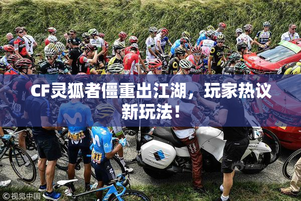 CF灵狐者僵重出江湖，玩家热议新玩法！