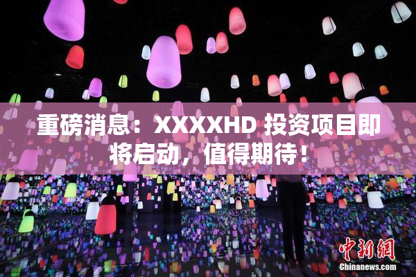 重磅消息：XXXXHD 投资项目即将启动，值得期待！
