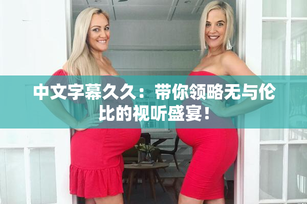 中文字幕久久：带你领略无与伦比的视听盛宴！