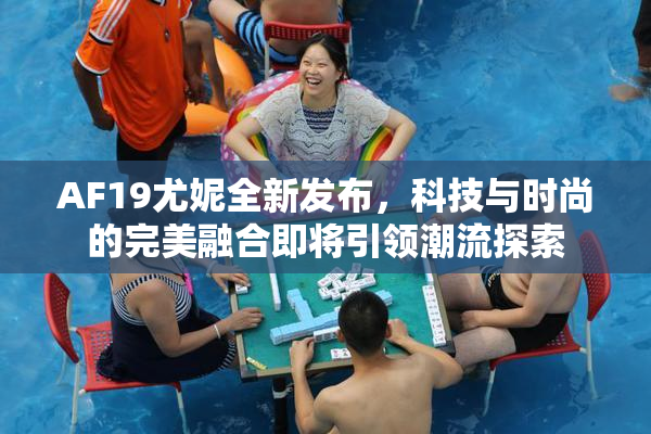 AF19尤妮全新发布，科技与时尚的完美融合即将引领潮流探索