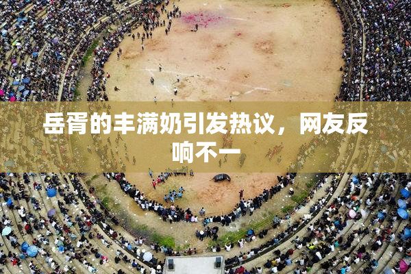 岳胥的丰满奶引发热议，网友反响不一