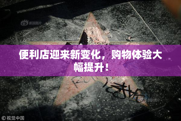 便利店迎来新变化，购物体验大幅提升！