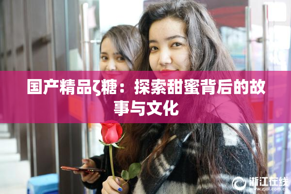 国产精品ζ糖：探索甜蜜背后的故事与文化
