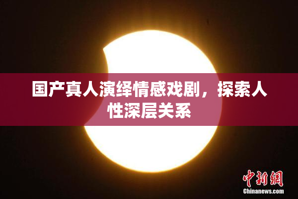 国产真人演绎情感戏剧，探索人性深层关系