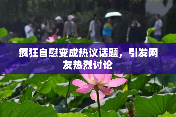 疯狂自慰变成热议话题，引发网友热烈讨论