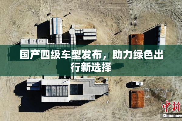 国产四级车型发布，助力绿色出行新选择