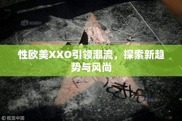 性欧美XXO引领潮流，探索新趋势与风尚