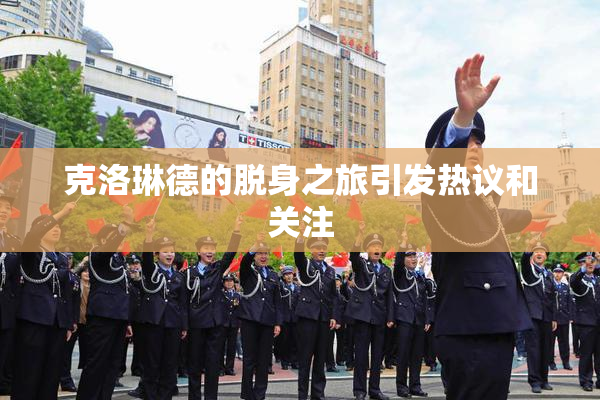 克洛琳德的脱身之旅引发热议和关注