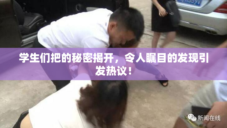 学生们把的秘密揭开，令人瞩目的发现引发热议！