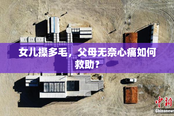 女儿搡多毛，父母无奈心痛如何救助？