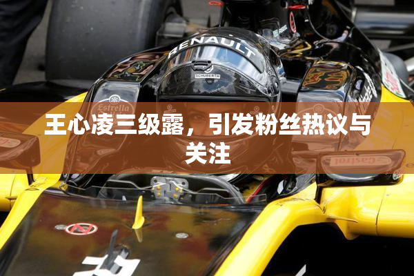 王心凌三级露，引发粉丝热议与关注