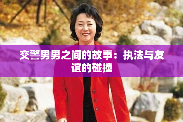 交警男男之间的故事：执法与友谊的碰撞