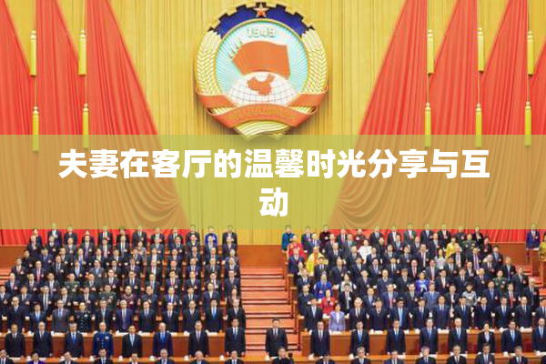 夫妻在客厅的温馨时光分享与互动