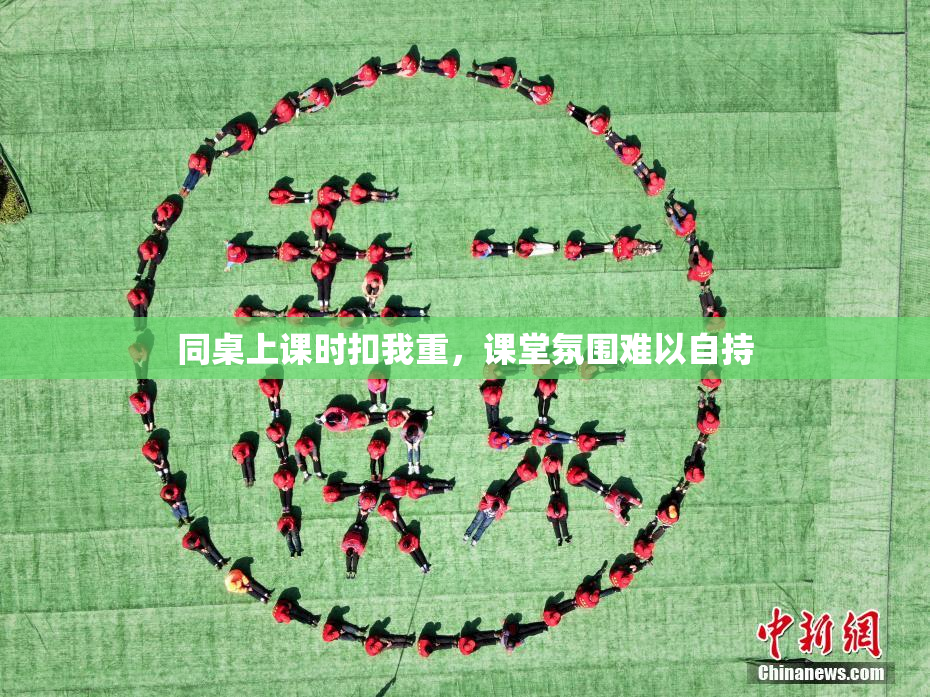 同桌上课时扣我重，课堂氛围难以自持