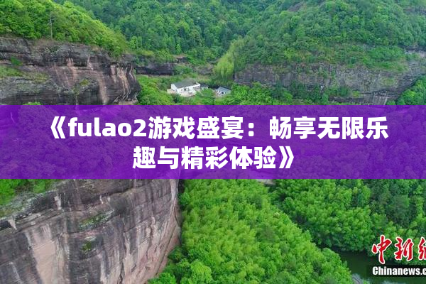 《fulao2游戏盛宴：畅享无限乐趣与精彩体验》