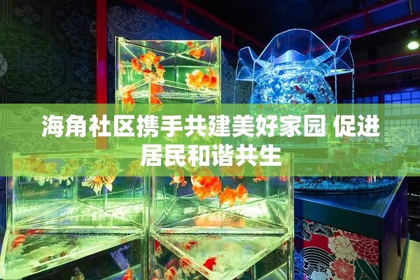 海角社区携手共建美好家园 促进居民和谐共生