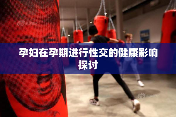 孕妇在孕期进行性交的健康影响探讨