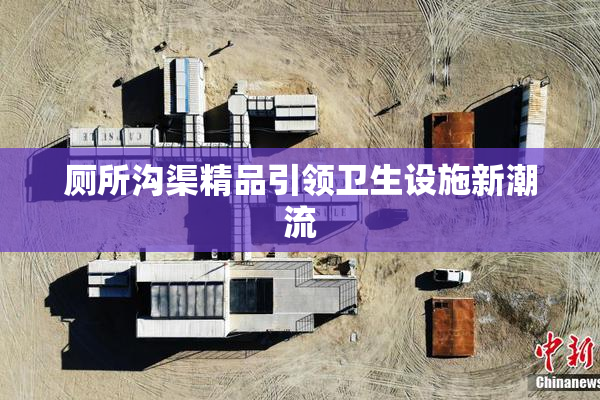 厕所沟渠精品引领卫生设施新潮流