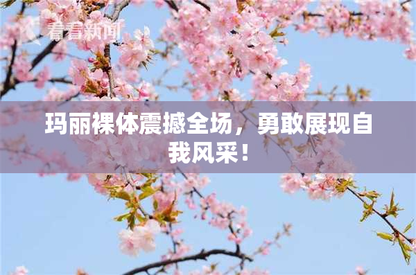 玛丽裸体震撼全场，勇敢展现自我风采！