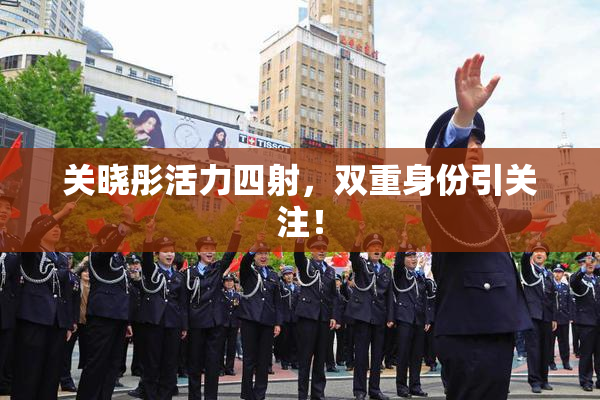 关晓彤活力四射，双重身份引关注！