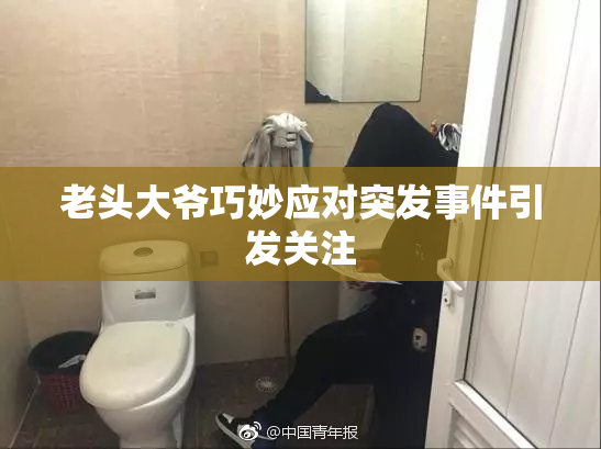 老头大爷巧妙应对突发事件引发关注