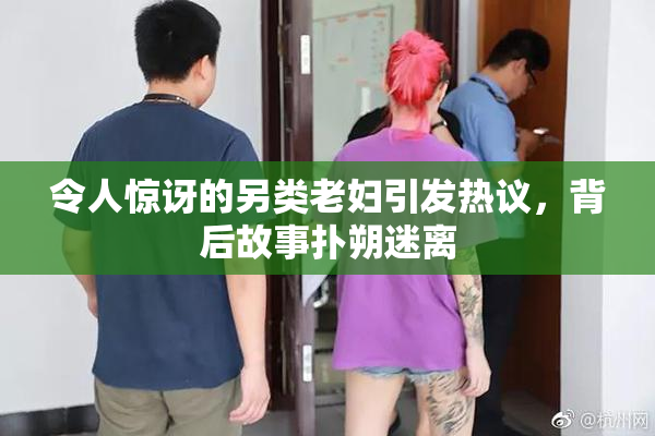 令人惊讶的另类老妇引发热议，背后故事扑朔迷离