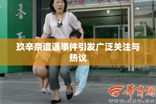 玖辛奈遭遇事件引发广泛关注与热议