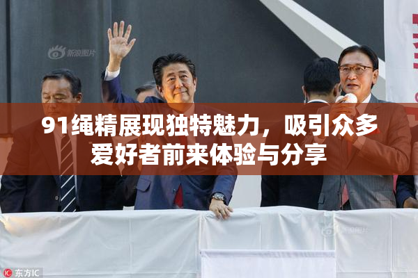 91绳精展现独特魅力，吸引众多爱好者前来体验与分享