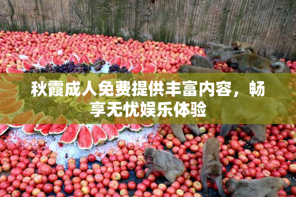 秋霞成人免费提供丰富内容，畅享无忧娱乐体验
