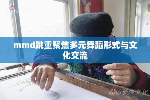 mmd跳重聚焦多元舞蹈形式与文化交流