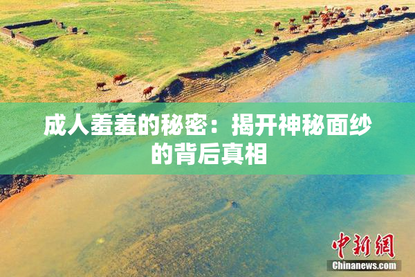 成人羞羞的秘密：揭开神秘面纱的背后真相