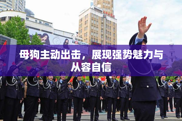 母狗主动出击，展现强势魅力与从容自信
