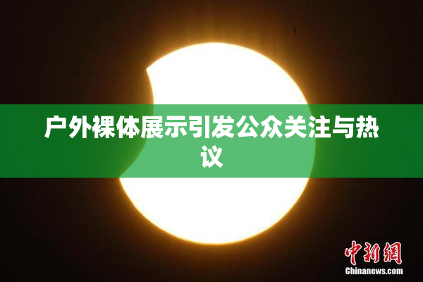 户外裸体展示引发公众关注与热议