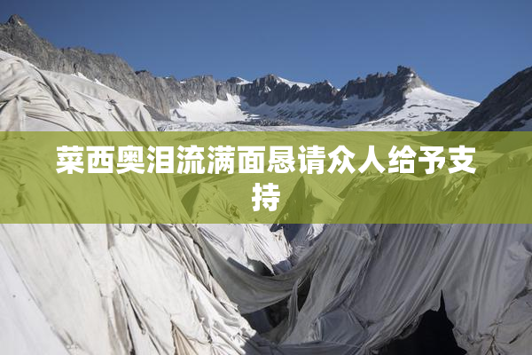 菜西奥泪流满面恳请众人给予支持