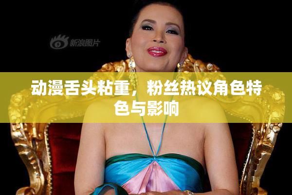 动漫舌头粘重，粉丝热议角色特色与影响
