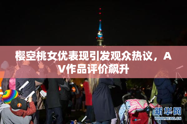 樱空桃女优表现引发观众热议，AV作品评价飙升