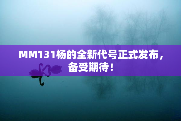 MM131杨的全新代号正式发布，备受期待！