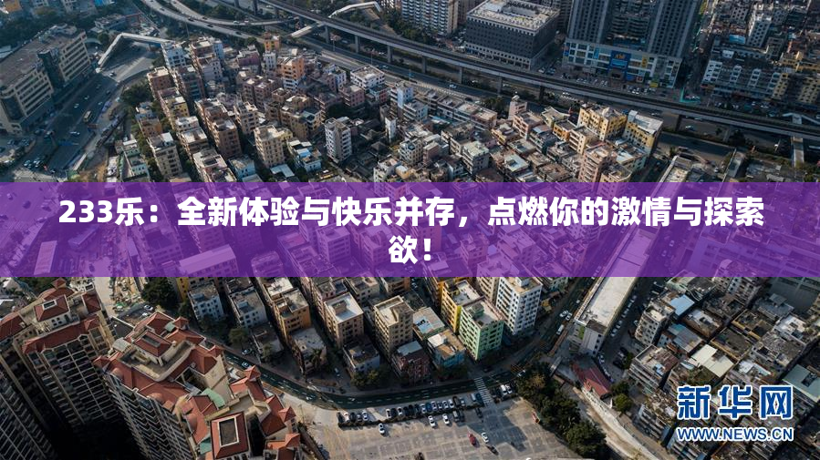 233乐：全新体验与快乐并存，点燃你的激情与探索欲！