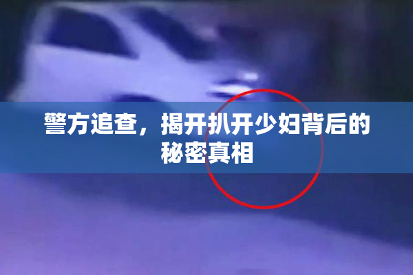 警方追查，揭开扒开少妇背后的秘密真相